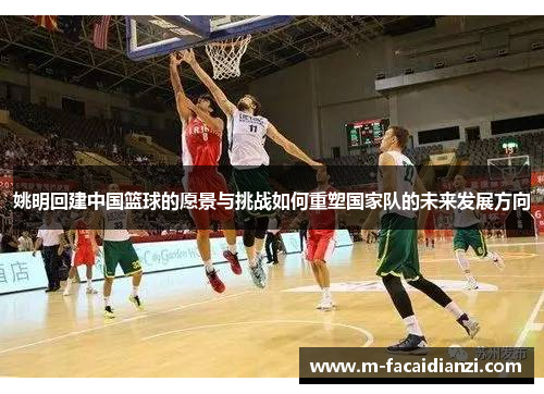 姚明回建中国篮球的愿景与挑战如何重塑国家队的未来发展方向