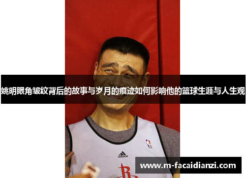 姚明眼角皱纹背后的故事与岁月的痕迹如何影响他的篮球生涯与人生观
