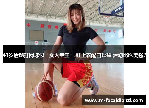 41岁唐嫣打网球似“女大学生” 红上衣配白短裙 运动比医美强？